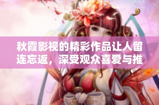 秋霞影视的精彩作品让人留连忘返，深受观众喜爱与推崇
