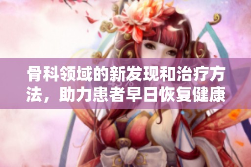 骨科领域的新发现和治疗方法，助力患者早日恢复健康