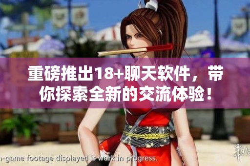 重磅推出18+聊天软件，带你探索全新的交流体验！