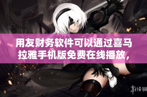 用友财务软件可以通过喜马拉雅手机版免费在线播放，体验更多精彩内容