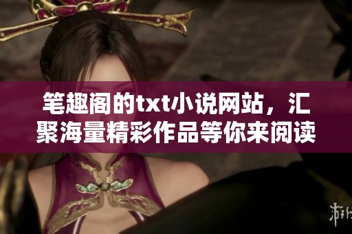 笔趣阁的txt小说网站，汇聚海量精彩作品等你来阅读