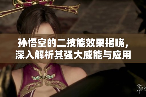 孙悟空的二技能效果揭晓，深入解析其强大威能与应用场景