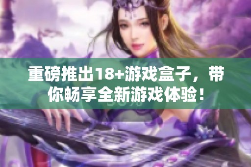 重磅推出18+游戏盒子，带你畅享全新游戏体验！