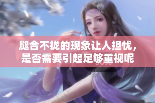 腿合不拢的现象让人担忧，是否需要引起足够重视呢