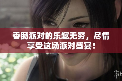 香肠派对的乐趣无穷，尽情享受这场派对盛宴！
