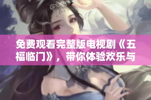 免费观看完整版电视剧《五福临门》，带你体验欢乐与温暖的精彩故事