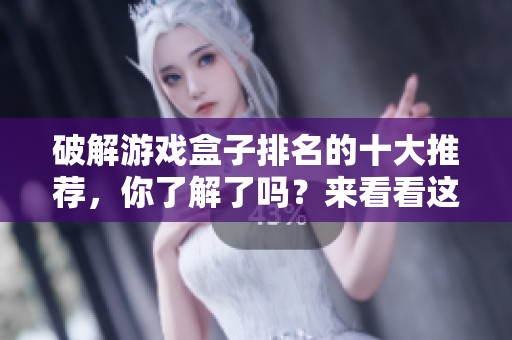 破解游戏盒子排名的十大推荐，你了解了吗？来看看这份精彩榜单吧！