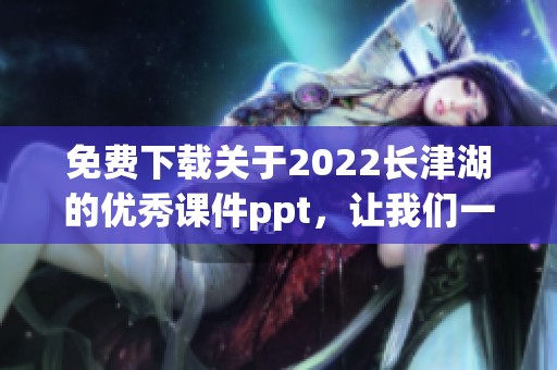 免费下载关于2022长津湖的优秀课件ppt，让我们一起学习精彩内容
