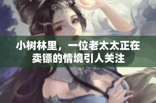 小树林里，一位老太太正在卖镖的情境引人关注