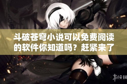 斗破苍穹小说可以免费阅读的软件你知道吗？赶紧来了解一下吧！