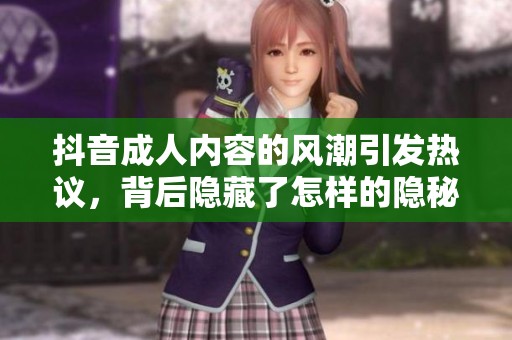 抖音**内容的风潮引发热议，背后隐藏了怎样的隐秘故事