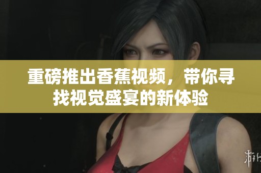 重磅推出香蕉视频，带你寻找视觉盛宴的新体验