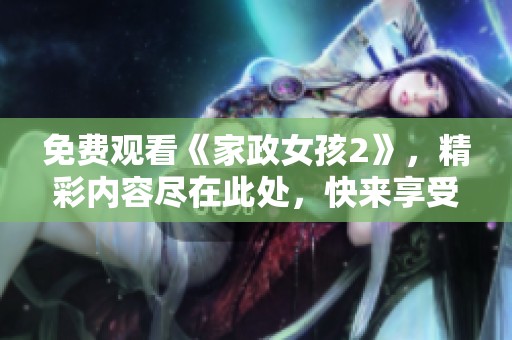 免费观看《家政女孩2》，精彩内容尽在此处，快来享受吧！