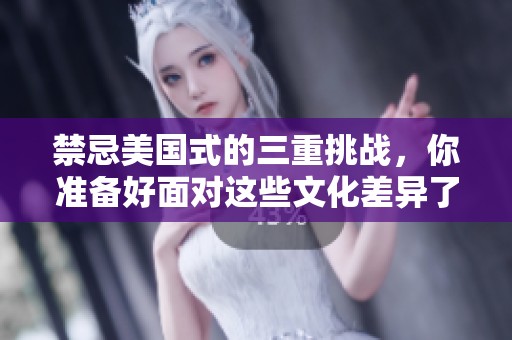 禁忌美国式的三重挑战，你准备好面对这些文化差异了吗