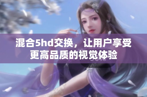 混合5hd交换，让用户享受更高品质的视觉体验