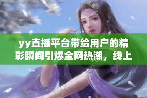 yy直播平台带给用户的精彩瞬间引爆全网热潮，线上互动体验无与伦比