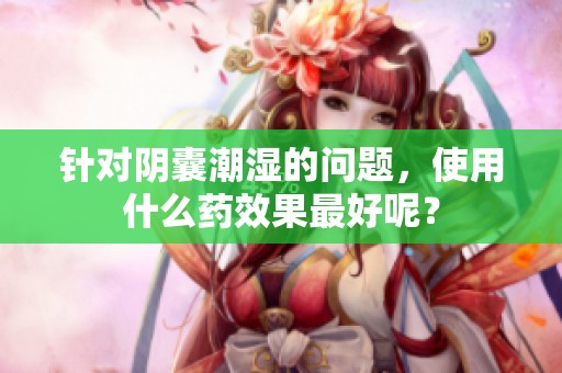 针对阴囊潮湿的问题，使用什么药效果最好呢？