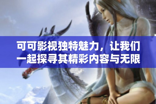 可可影视独特魅力，让我们一起探寻其精彩内容与无限乐趣
