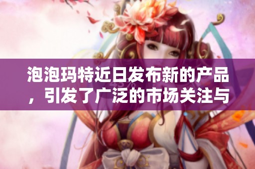 泡泡玛特近日发布新的产品，引发了广泛的市场关注与热议。