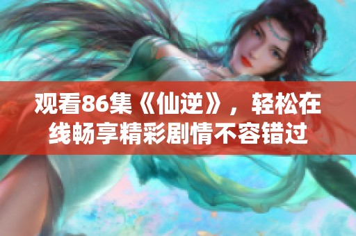 观看86集《仙逆》，轻松在线畅享精彩剧情不容错过