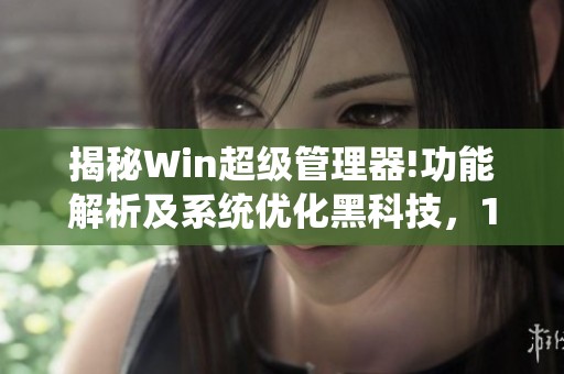 揭秘Win超级管理器!功能解析及系统优化黑科技，18项工具与文件粉碎秒删详解