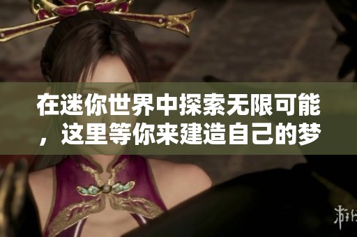 在迷你世界中探索无限可能，这里等你来建造自己的梦想！