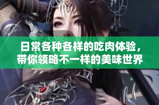 日常各种各样的吃肉体验，带你领略不一样的美味世界