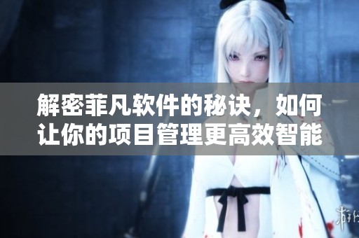 解密菲凡软件的秘诀，如何让你的项目管理更高效智能呢