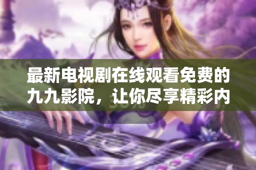 最新电视剧在线观看免费的九九影院，让你尽享精彩内容！