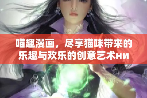 喵趣漫画，尽享猫咪带来的乐趣与欢乐的创意艺术ник
