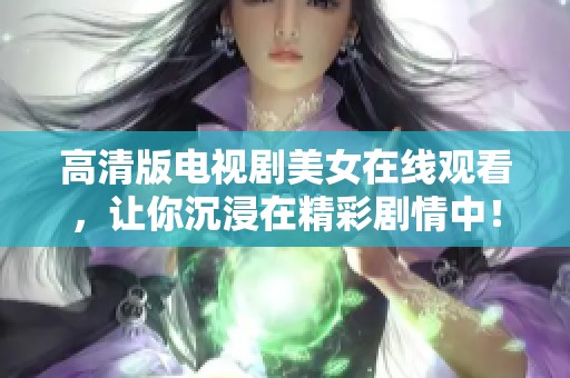 高清版电视剧美女在线观看，让你沉浸在精彩剧情中！