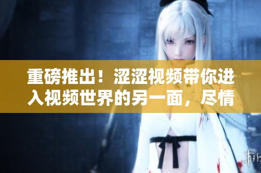 重磅推出！涩涩视频带你进入视频世界的另一面，尽情享受不一样的视听体验
