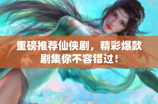 重磅推荐仙侠剧，精彩爆款剧集你不容错过！