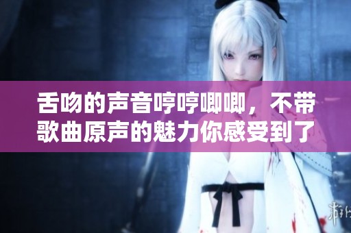 舌吻的声音哼哼唧唧，不带歌曲原声的魅力你感受到了吗
