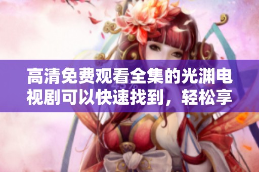 高清免费观看全集的光渊电视剧可以快速找到，轻松享受精彩内容