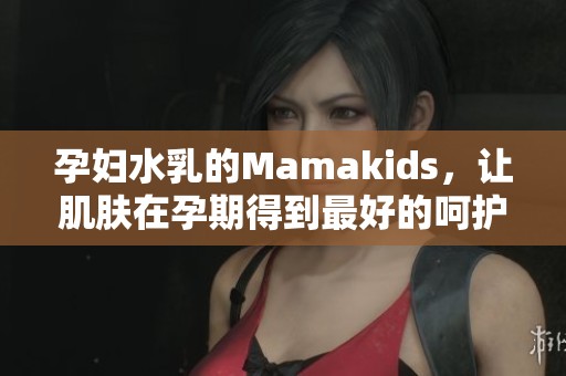 孕妇水乳的Mamakids，让肌肤在孕期得到最好的呵护和滋润