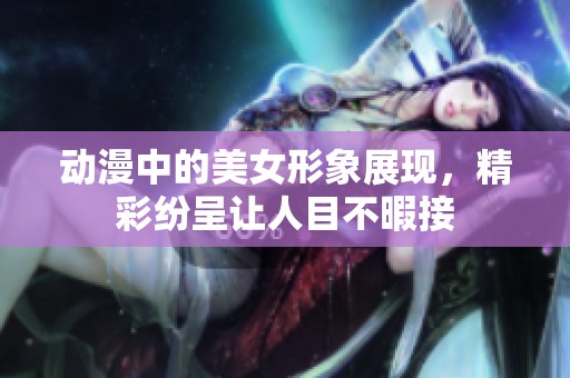 动漫中的美女形象展现，精彩纷呈让人目不暇接