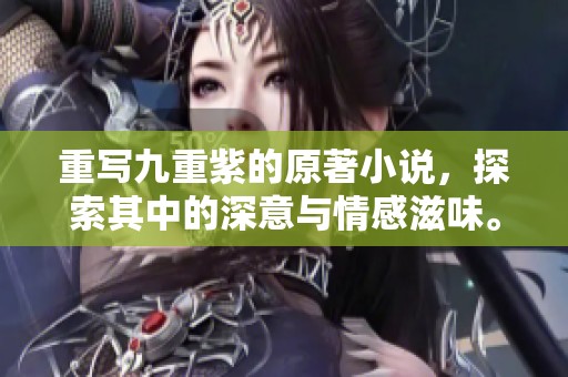 重写九重紫的原著小说，探索其中的深意与情感滋味。