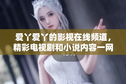 爱丫爱丫的影视在线频道，精彩电视剧和小说内容一网打尽