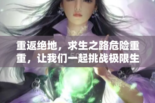 重返绝地，求生之路危险重重，让我们一起挑战极限生存技巧！