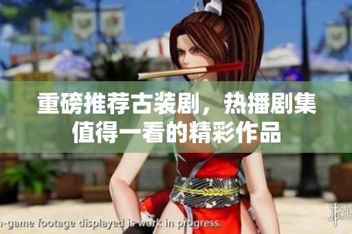 重磅推荐古装剧，热播剧集值得一看的精彩作品