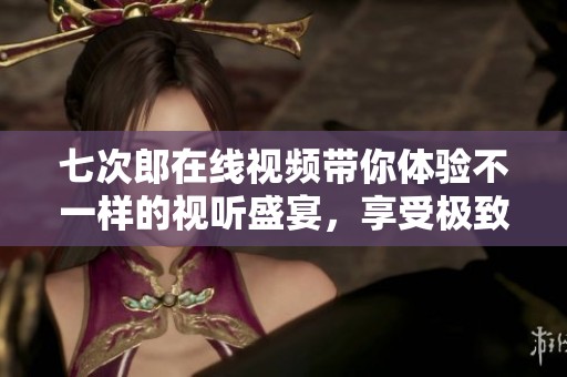 七次郎在线视频带你体验不一样的视听盛宴，享受极致的观看乐趣