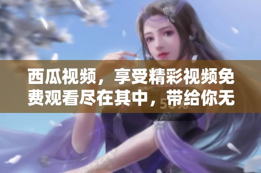 西瓜视频，享受精彩视频免费观看尽在其中，带给你无限乐趣的时光
