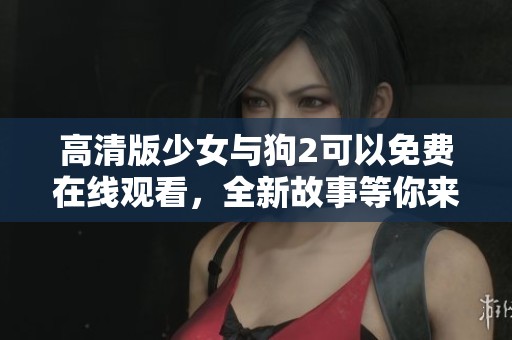 高清版少女与狗2可以免费在线观看，全新故事等你来体验！