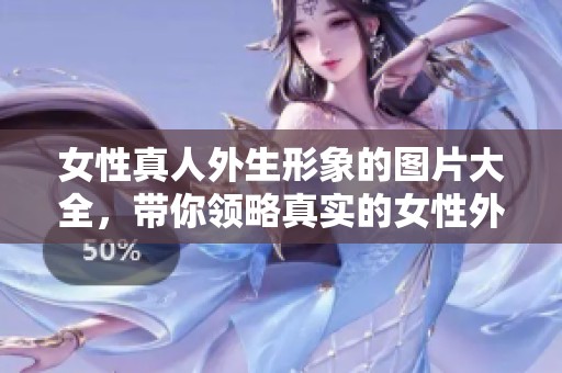 女性真人外生形象的图片大全，带你领略真实的女性外生美图欣赏