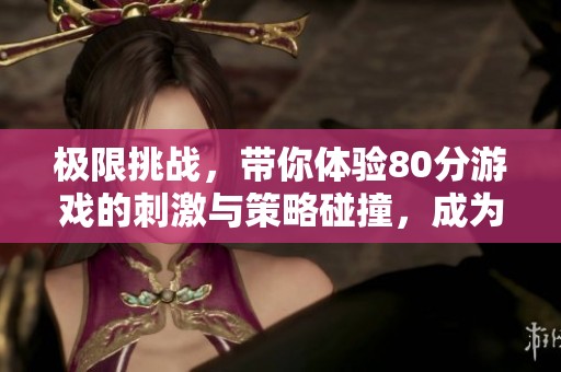 极限挑战，带你体验80分游戏的刺激与策略碰撞，成为顶尖玩家的机会