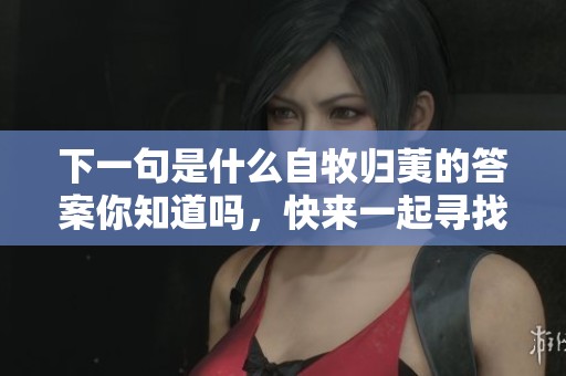 下一句是什么自牧归荑的答案你知道吗，快来一起寻找吧