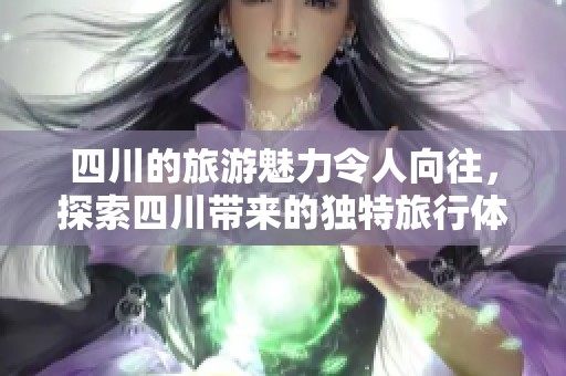 四川的旅游魅力令人向往，探索四川带来的独特旅行体验