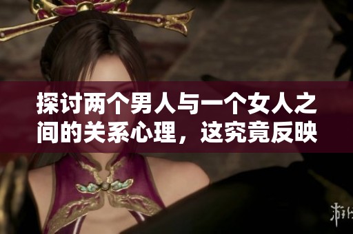 探讨两个男人与一个女人之间的关系心理，这究竟反映了什么心理状态呢