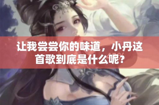 让我尝尝你的味道，小丹这首歌到底是什么呢？